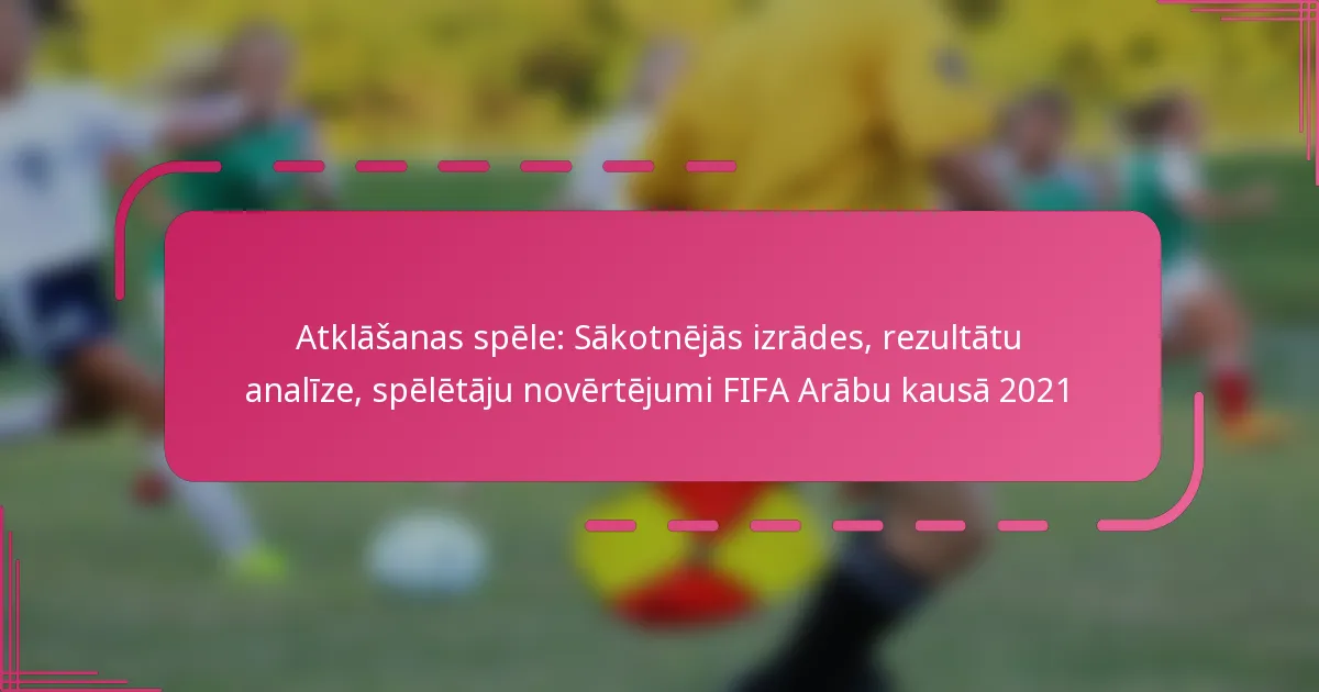 Atklāšanas spēle: Sākotnējās izrādes, rezultātu analīze, spēlētāju novērtējumi FIFA Arābu kausā 2021