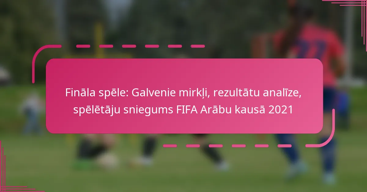 Fināla spēle: Galvenie mirkļi, rezultātu analīze, spēlētāju sniegums FIFA Arābu kausā 2021