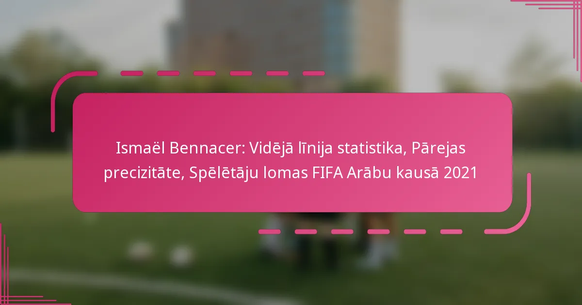 Ismaël Bennacer: Vidējā līnija statistika, Pārejas precizitāte, Spēlētāju lomas FIFA Arābu kausā 2021