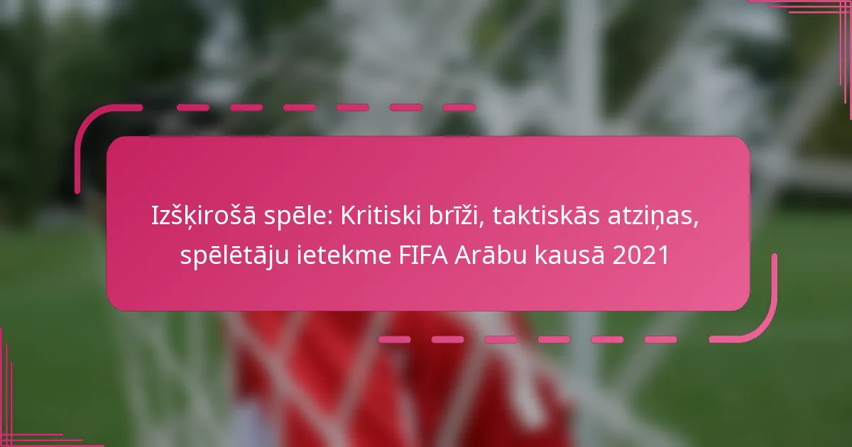 Izšķirošā spēle: Kritiski brīži, taktiskās atziņas, spēlētāju ietekme FIFA Arābu kausā 2021