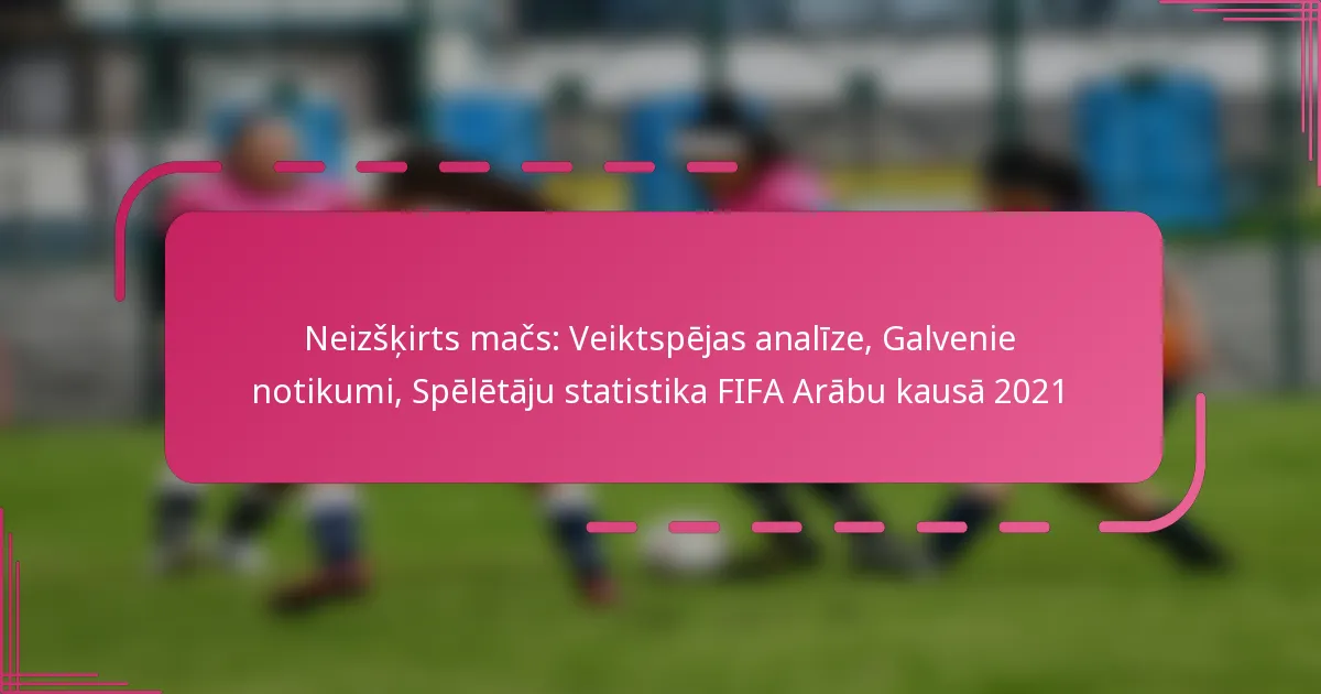 Neizšķirts mačs: Veiktspējas analīze, Galvenie notikumi, Spēlētāju statistika FIFA Arābu kausā 2021