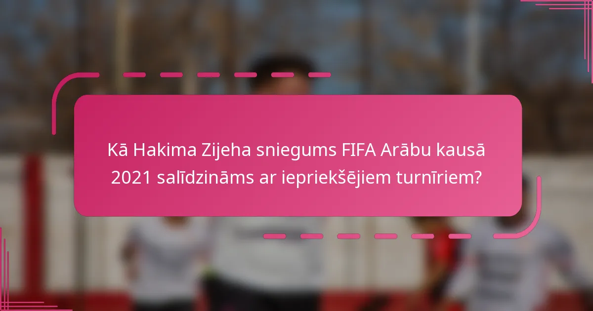 Kā Hakima Zijeha sniegums FIFA Arābu kausā 2021 salīdzināms ar iepriekšējiem turnīriem?