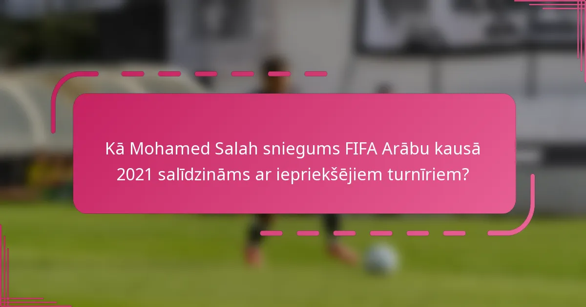 Kā Mohamed Salah sniegums FIFA Arābu kausā 2021 salīdzināms ar iepriekšējiem turnīriem?
