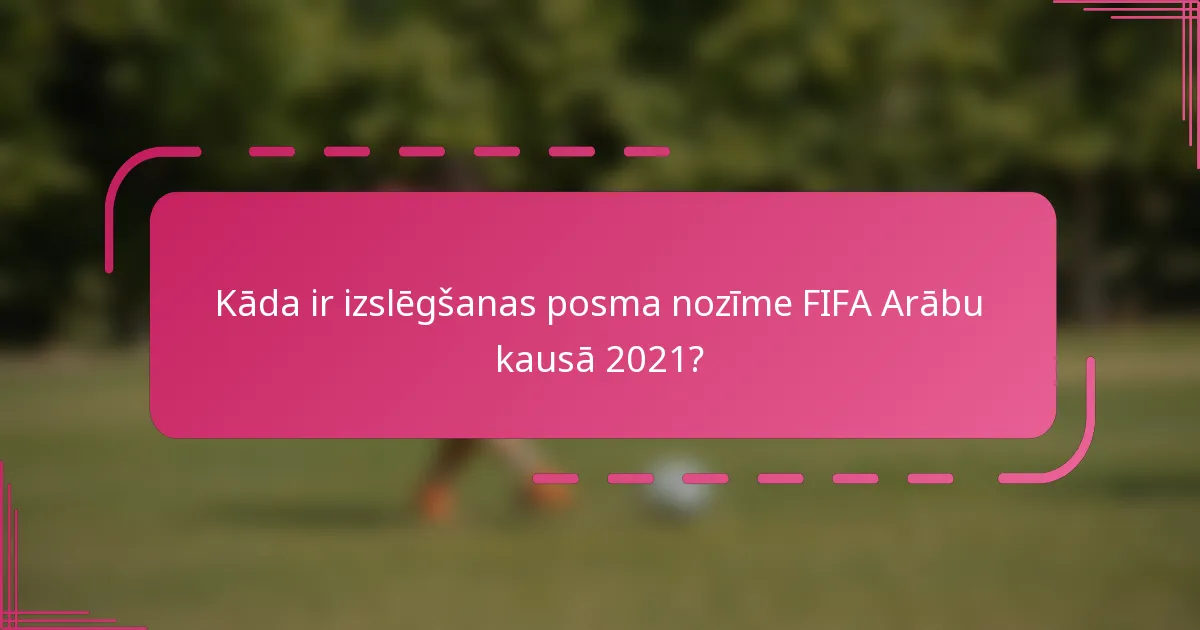 Kāda ir izslēgšanas posma nozīme FIFA Arābu kausā 2021?