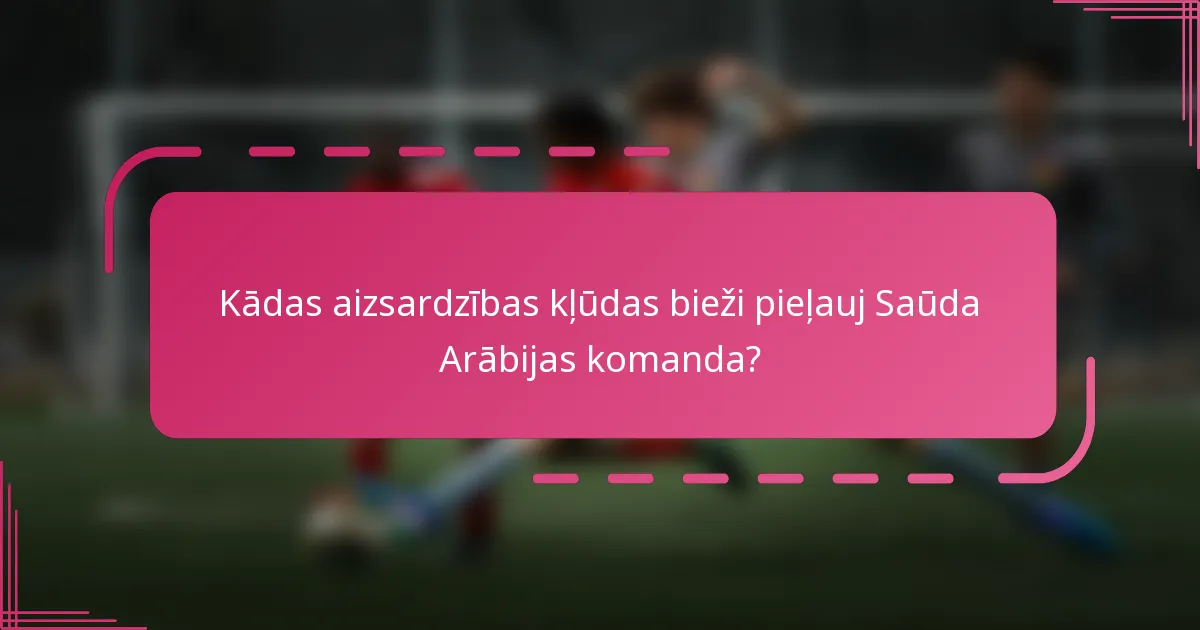 Kādas aizsardzības kļūdas bieži pieļauj Saūda Arābijas komanda?