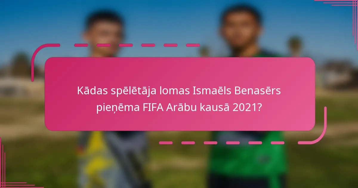 Kādas spēlētāja lomas Ismaēls Benasērs pieņēma FIFA Arābu kausā 2021?