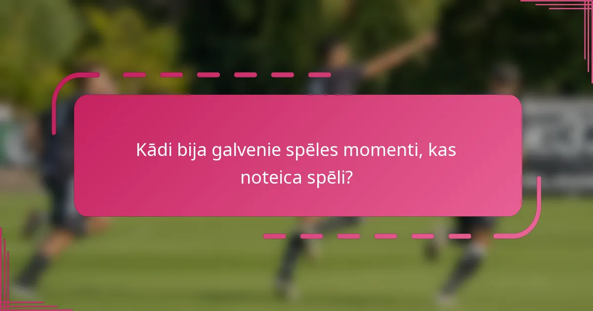Kādi bija galvenie spēles momenti, kas noteica spēli?