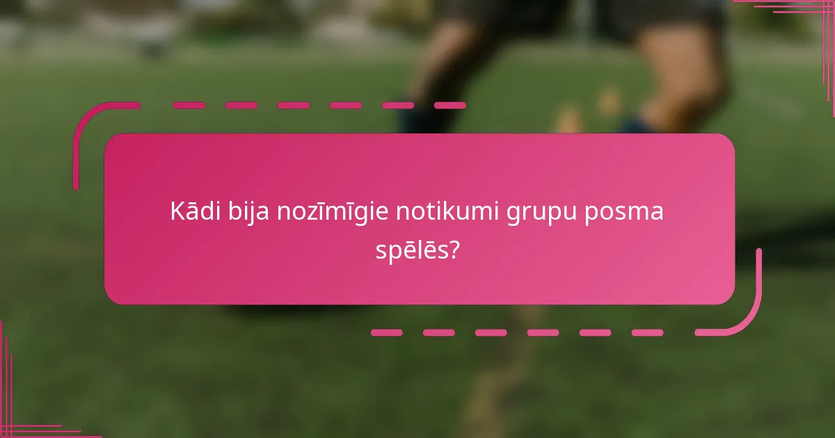 Kādi bija nozīmīgie notikumi grupu posma spēlēs?